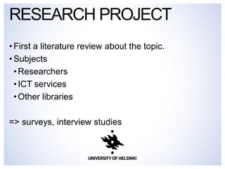 RESEARCH PROJECT 
• First a literature review about the topic. 
• Subjects 
• Researchers 
• ICT services 
• Other libraries 
=> surveys, interview studies 
 