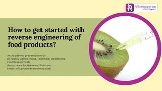 How to get started with
reverse engineering of
food products?
An Academic presentation by
Dr. Nancy Agnes, Head, Technical Operations,
FoodResearchLab
Group: www.foodresearchlab.com
Email: info@foodresearchlab.com
 