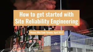 How to get started with
Site Reliability Engineering
Women Who Code Toronto, April 2021
 