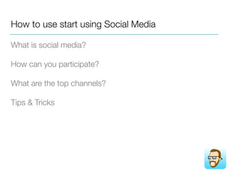 How to use start using Social Media
What is social media?
How can you participate?
What are the top channels?
Tips & Tricks
 