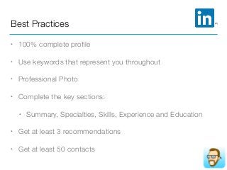 Best Practices
• 100% complete proﬁle
• Use keywords that represent you throughout
• Professional Photo
• Complete the key sections:
• Summary, Specialties, Skills, Experience and Education
• Get at least 3 recommendations
• Get at least 50 contacts
 