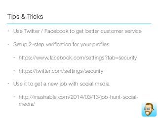 Tips & Tricks
• Use Twitter / Facebook to get better customer service
• Setup 2-step veriﬁcation for your proﬁles
• https://www.facebook.com/settings?tab=security
• https://twitter.com/settings/security
• Use it to get a new job with social media
• http://mashable.com/2014/03/13/job-hunt-social-
media/
 
