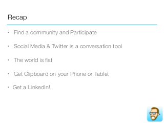 Recap
• Find a community and Participate
• Social Media & Twitter is a conversation tool
• The world is ﬂat
• Get Clipboard on your Phone or Tablet
• Get a LinkedIn!
 