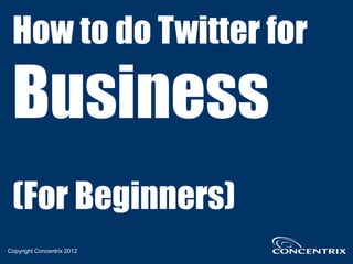 How to get started with
Twitter for                   Business

                            Top 7 Tips!
Copyright Concentrix 2012                 1
 