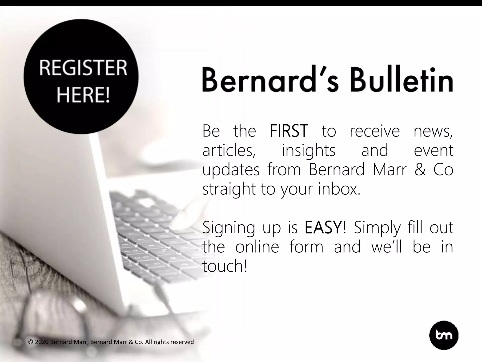 Title
Subtitle
Be the FIRST to receive news,
articles, insights and event
updates from Bernard Marr & Co
straight to your inbox.
Signing up is EASY! Simply fill out
the online form and we’ll be in
touch!
© 2020 Bernard Marr, Bernard Marr & Co. All rights reserved
 
