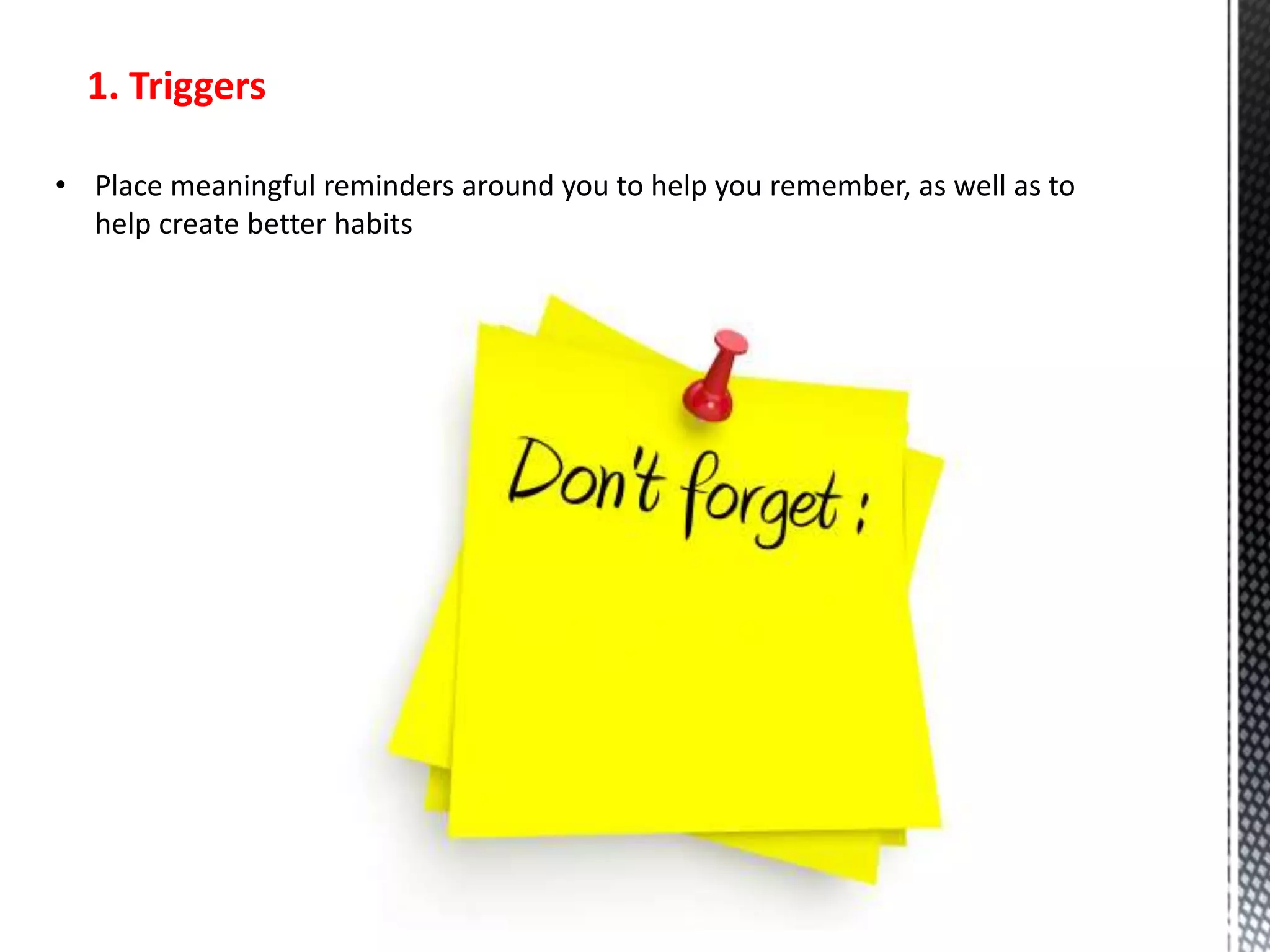 1. Triggers
• Place meaningful reminders around you to help you remember, as well as to
help create better habits
 