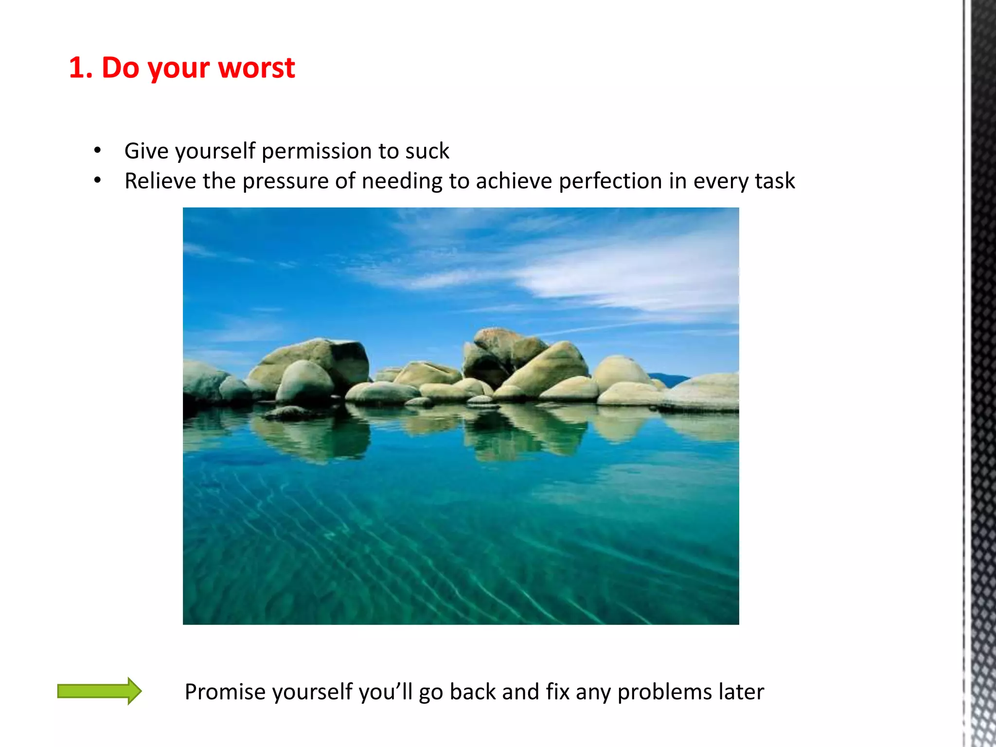 1. Do your worst
• Give yourself permission to suck
• Relieve the pressure of needing to achieve perfection in every task
Promise yourself you’ll go back and fix any problems later
 