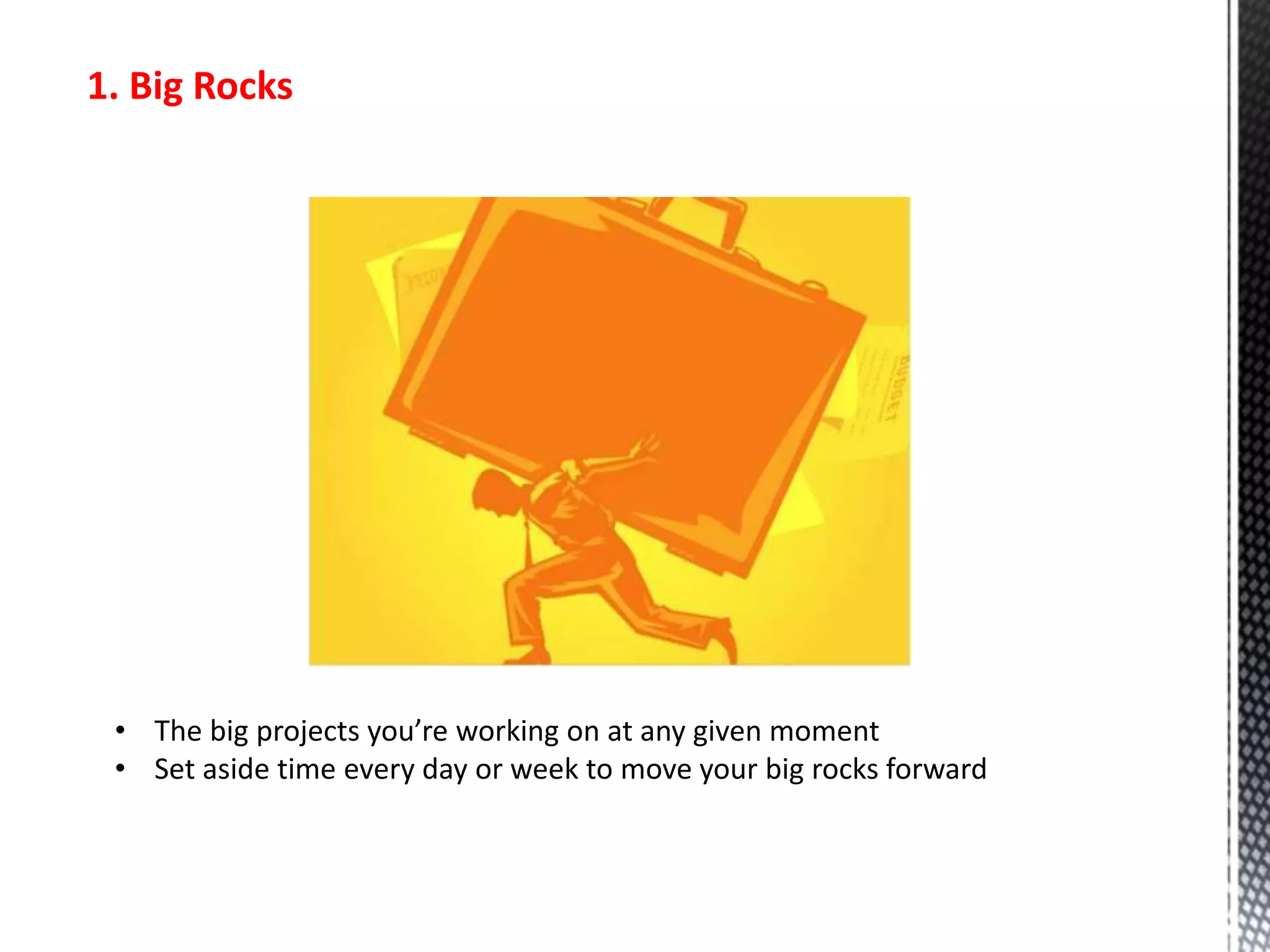 1. Big Rocks
• The big projects you’re working on at any given moment
• Set aside time every day or week to move your big rocks forward
 