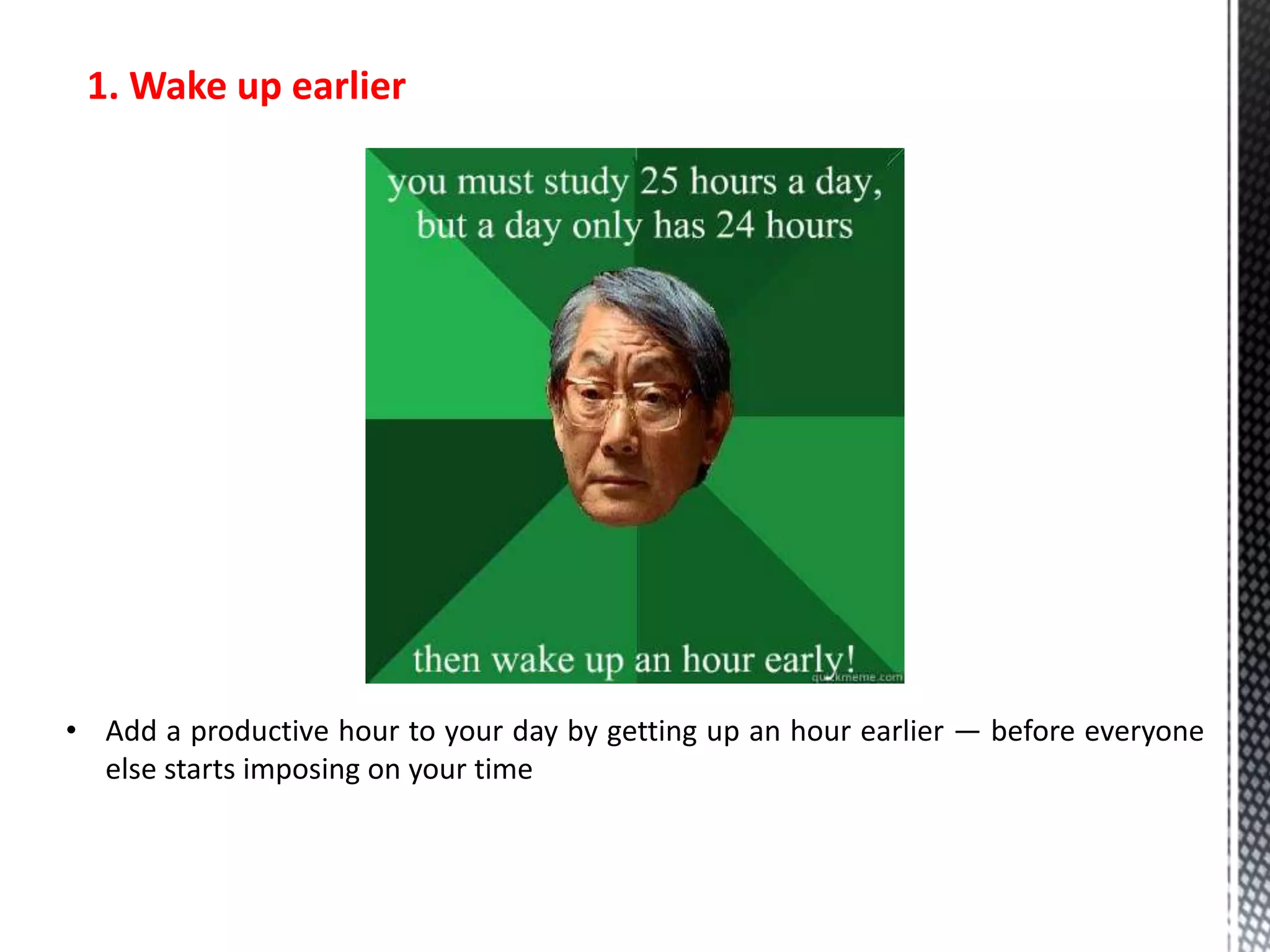 1. Wake up earlier
• Add a productive hour to your day by getting up an hour earlier — before everyone
else starts imposing on your time
 
