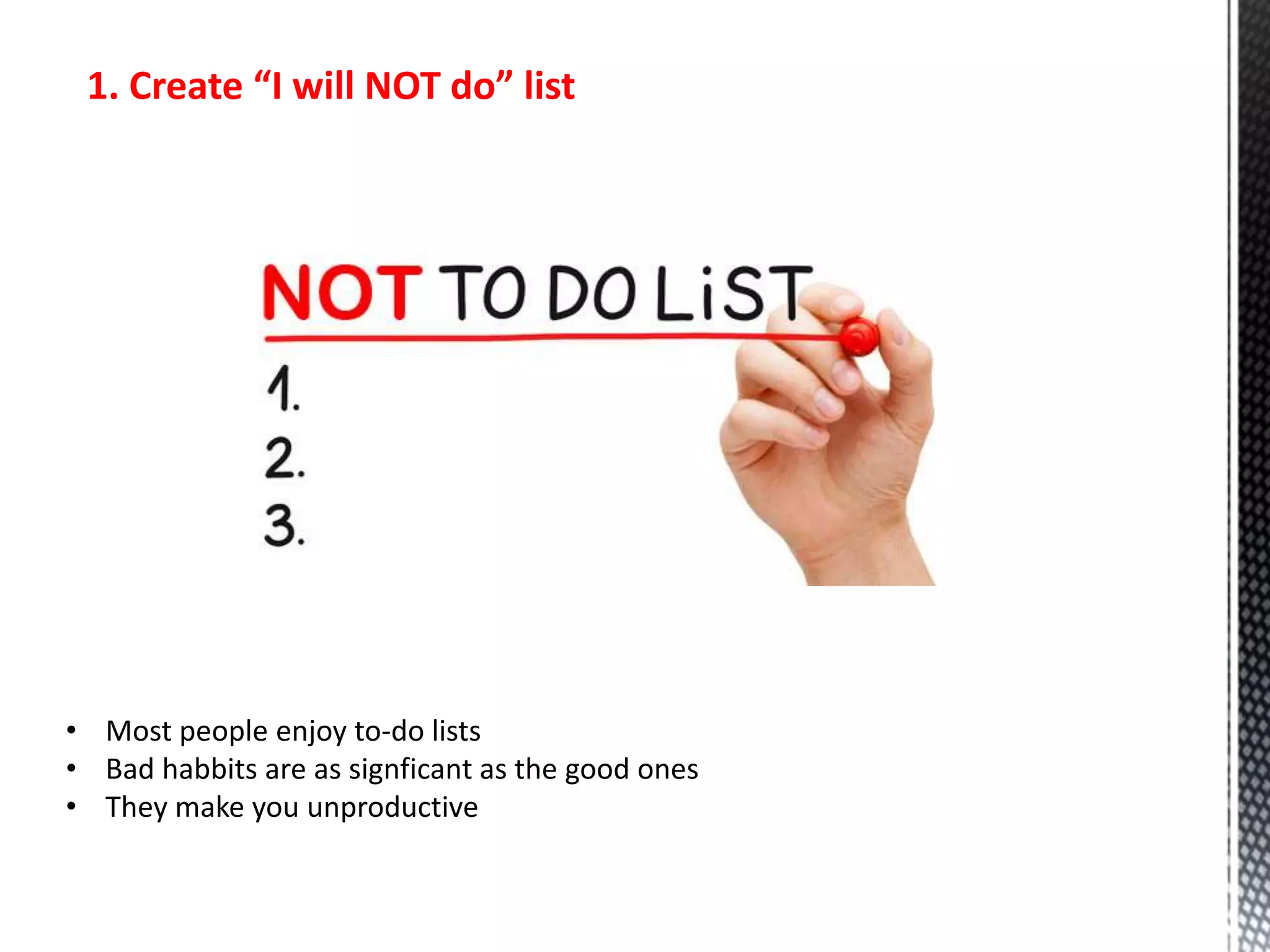 1. Create “I will NOT do” list
• Most people enjoy to-do lists
• Bad habbits are as signficant as the good ones
• They make you unproductive
 