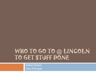 WHO TO GO TO @ LINCOLN
TO GET STUFF DONE
   Kellori Dower
   Vice Principal
 