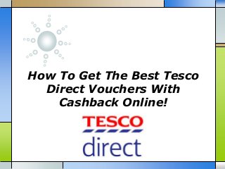 How To Get The Best Tesco 
Direct Vouchers With 
Cashback Online! 
 