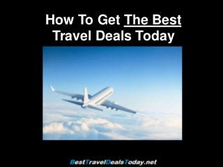 How To Get The Best 
Travel Deals Today 
 