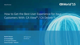 How to Get the Best User Experience for Your
Customers With: CA View® / CA Deliver™
Rodrick Penson
Mainframe
CA Technologies
Sr. Principal Consultant
Session Number – MFX37E
@Thepenson
#CAWorld
 