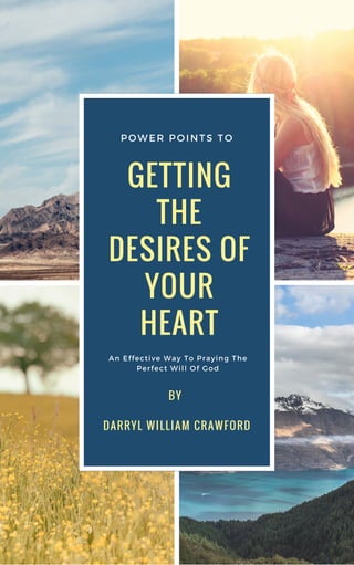 GETTING
THE
DESIRES OF
YOUR
HEART
An Effective Way To Praying The
Perfect Will Of God
POWER POINTS TO
BY 
DARRYL WILLIAM CRAWFORD
 