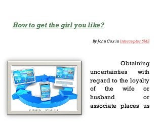 How to get the girl you like?
By John Cox in Intercepter SMS
Obtaining
uncertainties with
regard to the loyalty
of the wife or
husband or
associate places us
 