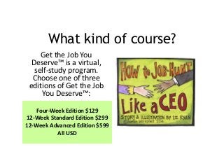 What kind of course?
Get the Job You
Deserve™ is a virtual,
self-study program.
Choose one of three
editions of Get the Jo...