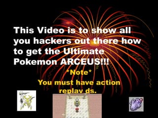 This Video is to show all you hackers out there how to get the Ultimate Pokemon ARCEUS!!! *Note* You must have action replay ds.  