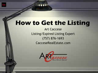 How to Get the Listing Art Caccese Listing/Expired Listing Expert (757) 876-1693 CacceseRealEstate.com 
