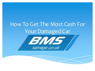 How To Get The Most Cash For 
Your Damaged Car 
 