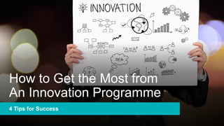 How to Get the Most from
An Innovation Programme
4 Tips for Success
 