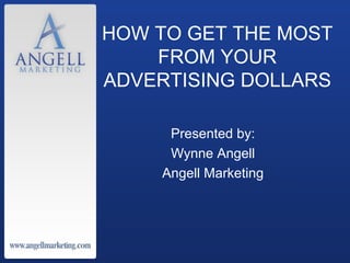 HOW TO GET THE MOST FROM YOUR ADVERTISING DOLLARS Presented by: Wynne Angell Angell Marketing 