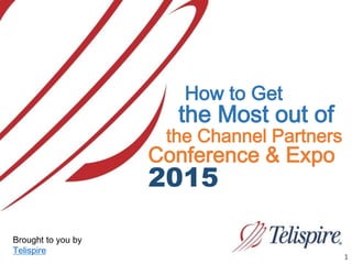 1
How to Get
the Channel Partners
the Most out of
Conference & Expo
2015
Brought to you by
Telispire
 