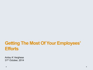 Getting The Most Of Your Employees’ Efforts 
Aniisu K Verghese 
31th October, 2014  