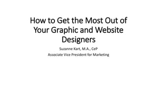 How to Get the Most Out of
Your Graphic and Website
Designers
Suzanne Kart, M.A., CeP
Associate Vice President for Marketing
 