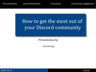 How to get the most out of
your Discord community
Presentation by
Paul Hesling
2020-10-13 Outline
Personalization (auto) Moderation Promotion Community engagement
 