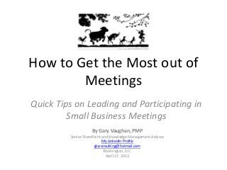 How to Get the Most out of
Meetings
Quick Tips on Leading and Participating in
Small Business Meetings
By Gary Vaughan, PMP
Senior SharePoint and Knowledge Management Advisor
My LinkedIn Profile
glvconsulting@hotmail.com
Washington, D.C.
April 27, 2013
 