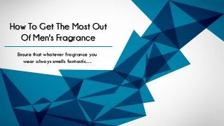 How To Get The Most Out
Of Men's Fragrance
Ensure that whatever fragrance you
wear always smells fantastic…
 