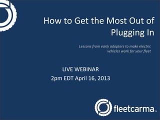 How to Get the Most Out of
                Plugging In
           Lessons from early adopters to make electric
                            vehicles work for your fleet



    LIVE WEBINAR
 2pm EDT April 16, 2013
 