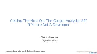 Twitter: @charlesmeadencharles@digitalnation.co.uk
Getting The Most Out The Google Analytics API
If You’re Not A Developer
Charles Meaden
Digital Nation
 