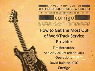 How to Get the Most Out
of WorkTrack Service
Provider
Tim Bernardez,
Senior Vice President Sales
Operations
David Rainton, CTO
Corrigo
 