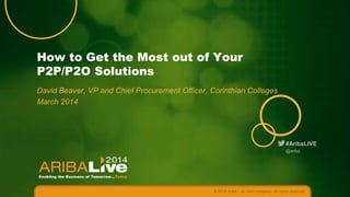 How to Get the Most out of Your
P2P/P2O Solutions
David Beaver, VP and Chief Procurement Officer, Corinthian Colleges
March 2014

#AribaLIVE
@ariba

© 2014 Ariba – an SAP company. All rights reserved.

 
