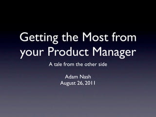 Getting the Most from
your Product Manager
     A tale from the other side

           Adam Nash
          August 26, 2011
 