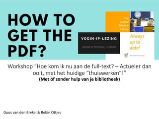 Workshop “Hoe kom ik nu aan de full-text? – Actueler dan
ooit, met het huidige “thuiswerken”!”
(Met óf zonder hulp van je bibliotheek)
Guus van den Brekel & Robin Ottjes
 