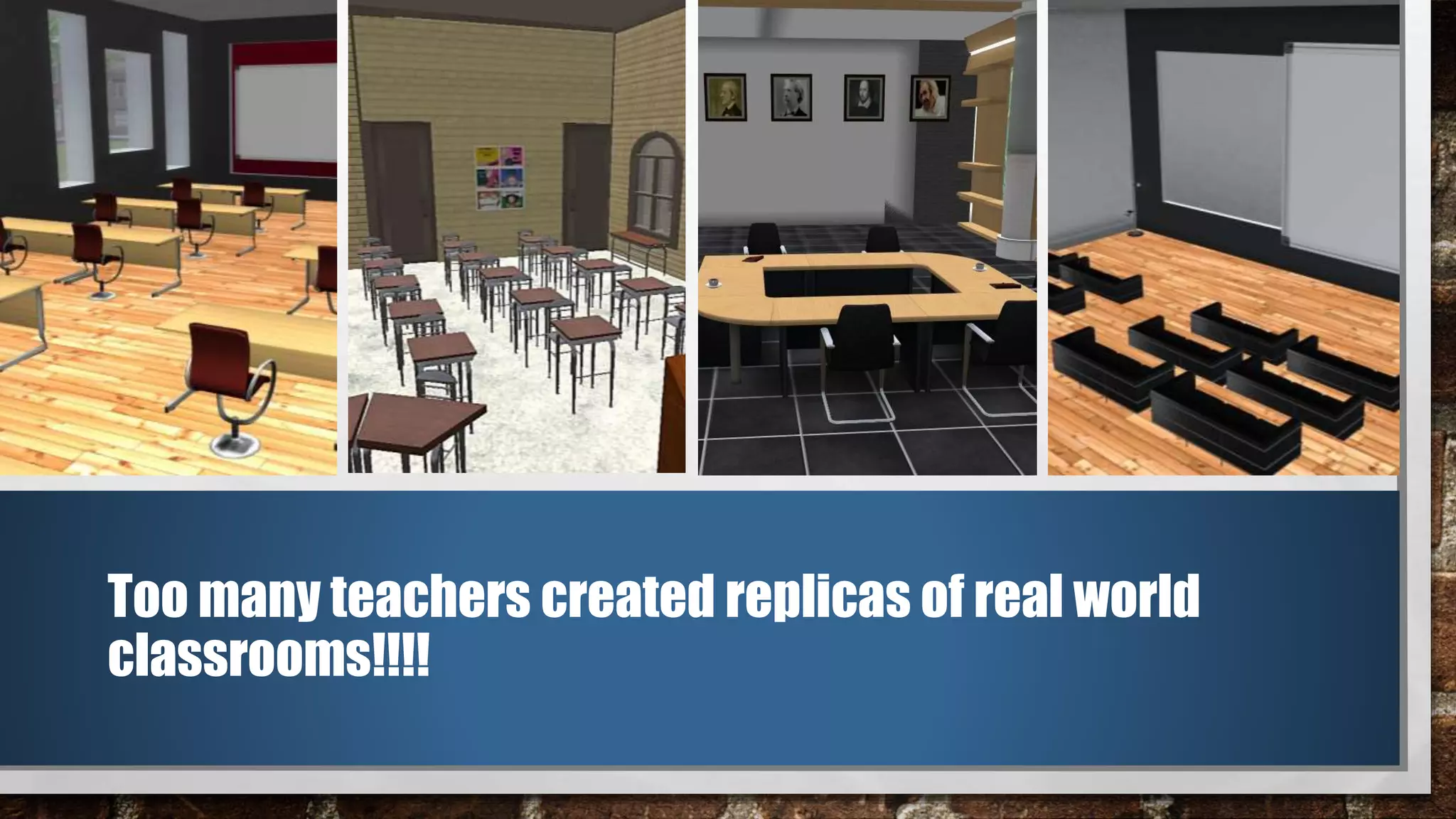 Too many teachers created replicas of real world
classrooms!!!!
 