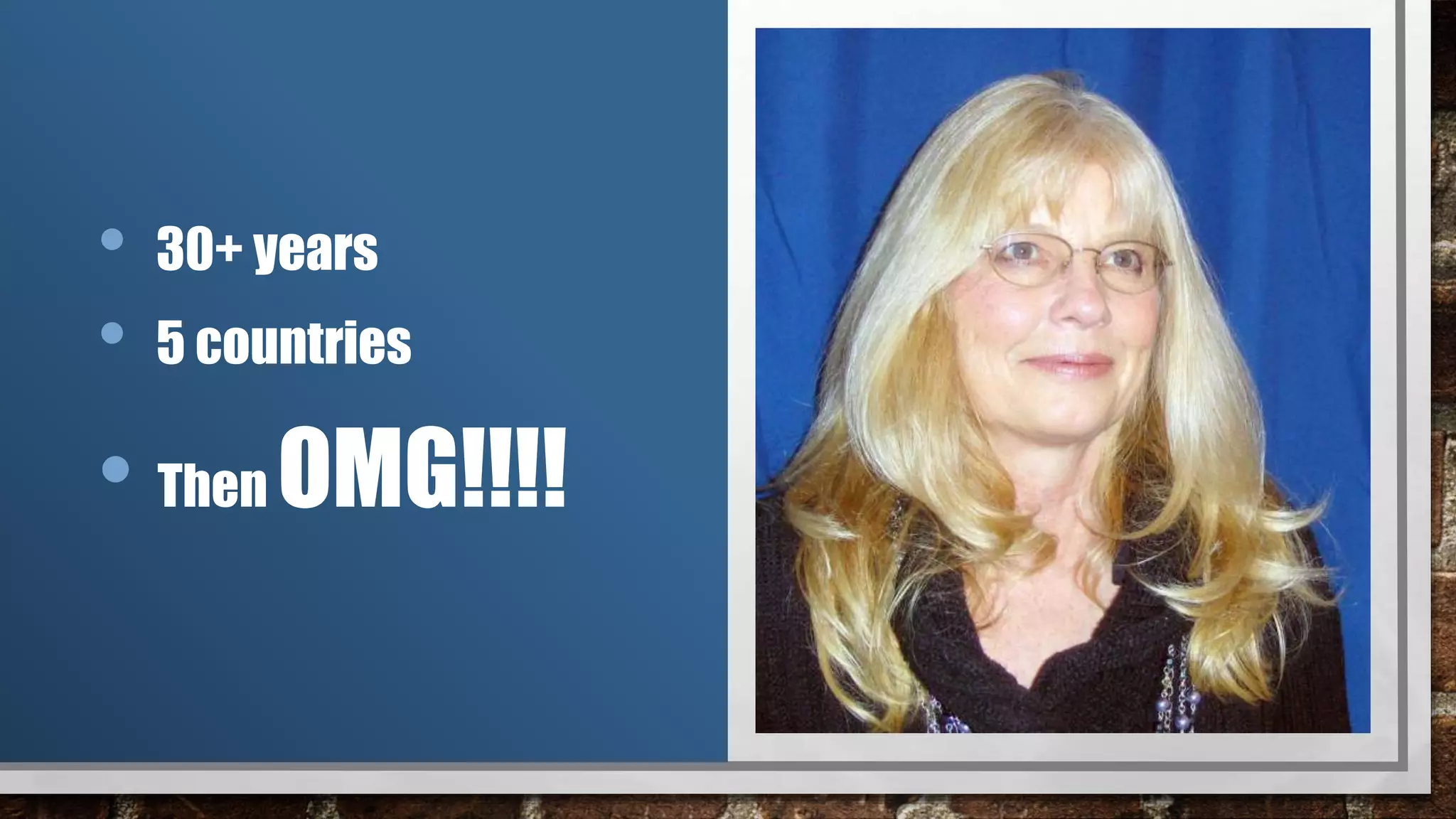 • 30+ years
• 5 countries
• Then OMG!!!!
 