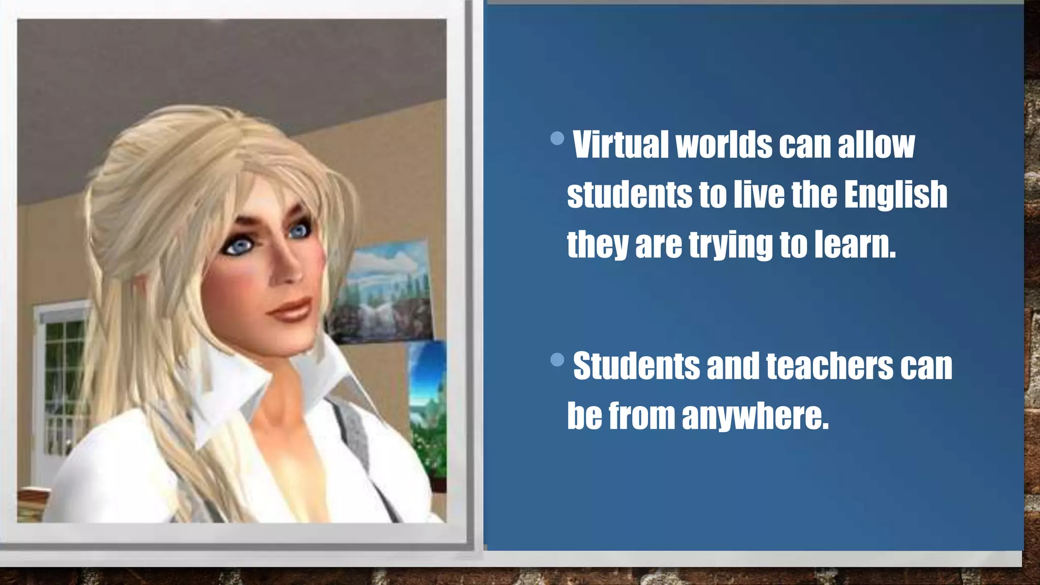 •Virtual worlds can allow
students to live the English
they are trying to learn.
•Students and teachers can
be from anywhere.
 