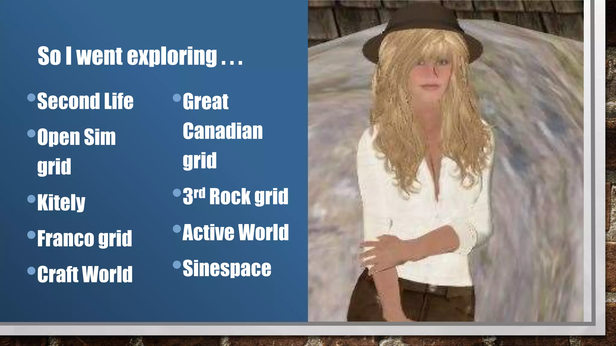 So I went exploring . . .
•Second Life
•Open Sim
grid
•Kitely
•Franco grid
•Craft World
•Great
Canadian
grid
•3rd Rock grid
•Active World
•Sinespace
 