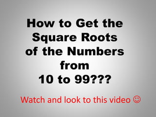 How to Get the
Square Roots
of the Numbers
from
10 to 99???
Watch and look to this video 
 