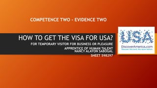 COMPETENCE TWO - EVIDENCE TWO
HOW TO GET THE VISA FOR USA?
FOR TEMPORARY VISITOR FOR BUSINESS OR PLEASURE
APPRENTICE OF HUMAN TALENT
NANCY ALAYON SABOGAL
SHEET 598297
 