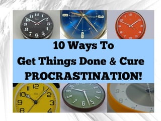 10 Ways To
Get Things Done & Cure
PROCRASTINATION!
 