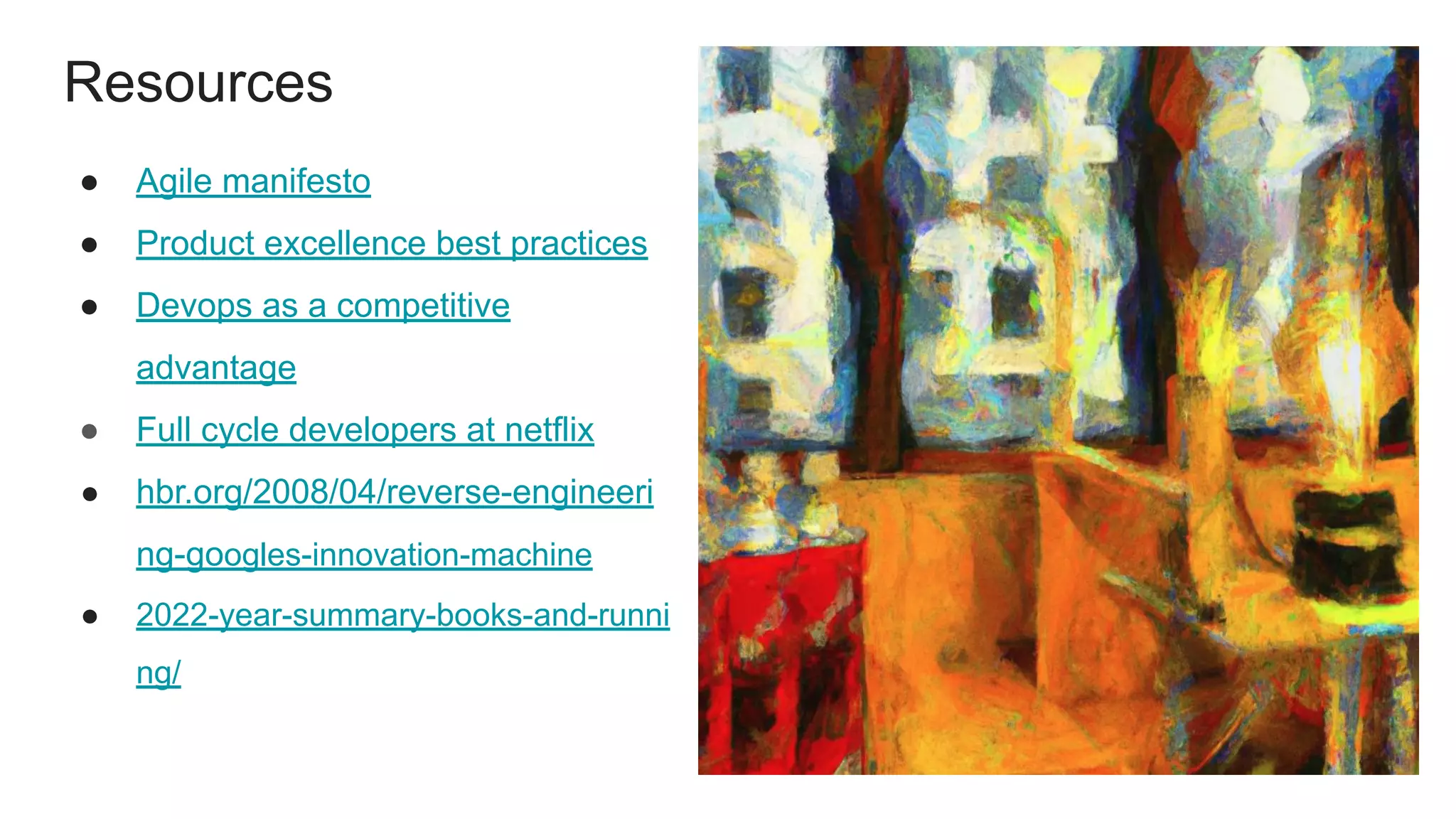 Resources
● Agile manifesto
● Product excellence best practices
● Devops as a competitive
advantage
● Full cycle developers at netflix
● hbr.org/2008/04/reverse-engineeri
ng-googles-innovation-machine
● 2022-year-summary-books-and-runni
ng/
 