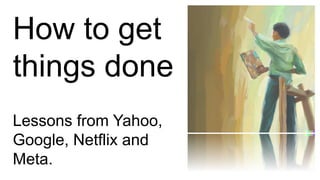 How to get
things done
Lessons from Yahoo,
Google, Netflix and
Meta.
 