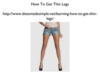 How To Get Thin Legs

http://www.dietsmadesimple.net/learning-how-to-get-thin-
                        legs/
 