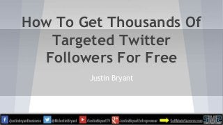 How To Get Thousands Of
Targeted Twitter
Followers For Free
Justin Bryant
 