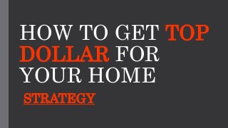HOW TO GET TOP
DOLLAR FOR
YOUR HOME
STRATEGY
 